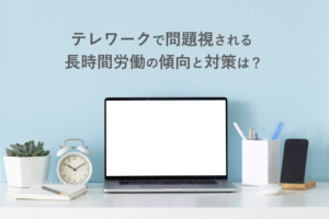 コロナ禍のテレワークで問題視される長時間労働　傾向と対策は？